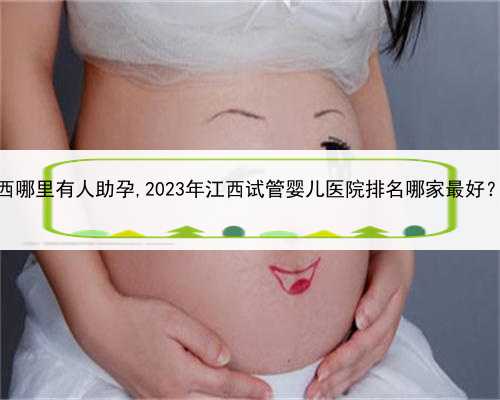 代孕成功率为多少，江西哪里有人助孕,2023年江西试管婴儿医院排名哪家最好？